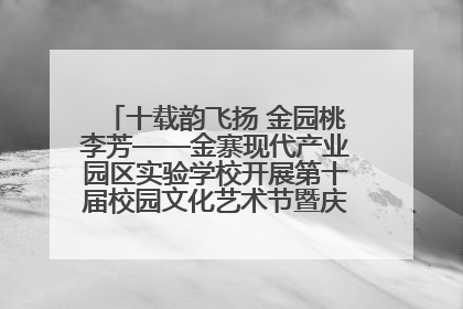 十载韵飞扬 金园桃李芳——金寨现代产业园区实验学校开展第十届校园文化艺术节暨庆“六一”系列活动