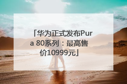 华为正式发布Pura 80系列：最高售价10999元