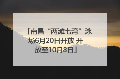 南昌“两滩七湾”泳场6月20日开放 开放至10月8日