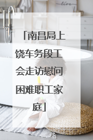 南昌局上饶车务段工会走访慰问困难职工家庭