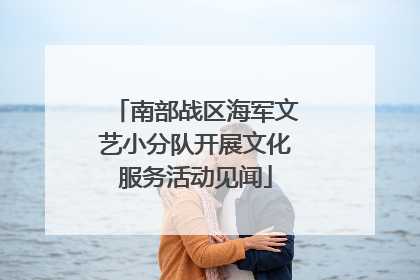 南部战区海军文艺小分队开展文化服务活动见闻