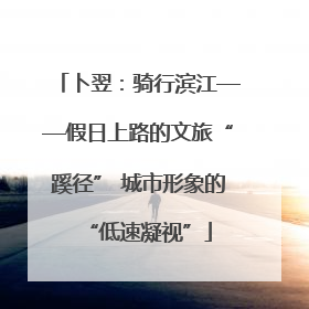 卜翌：骑行滨江——假日上路的文旅“蹊径” 城市形象的“低速凝视”
