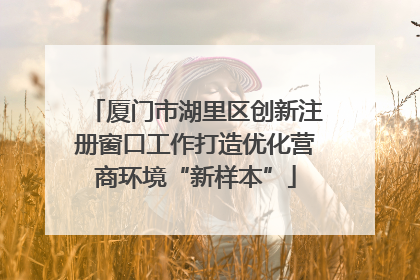 厦门市湖里区创新注册窗口工作打造优化营商环境“新样本”