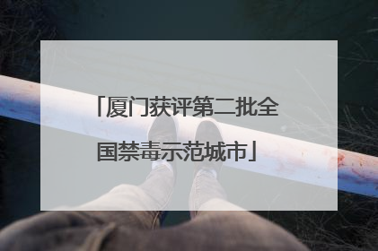 厦门获评第二批全国禁毒示范城市