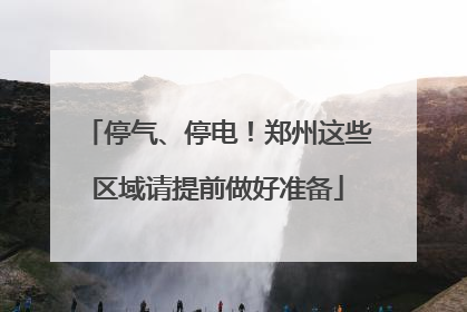 停气、停电！郑州这些区域请提前做好准备