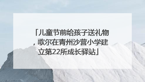 儿童节前给孩子送礼物，歌尔在青州沙营小学建立第22所成长驿站