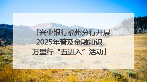 兴业银行福州分行开展2025年普及金融知识万里行“五进入”活动
