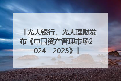 光大银行、光大理财发布《中国资产管理市场2024－2025》