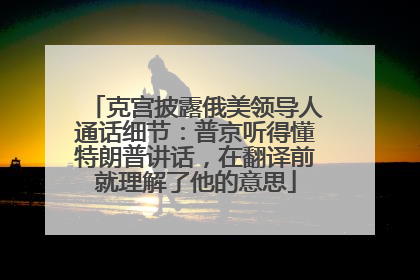 克宫披露俄美领导人通话细节：普京听得懂特朗普讲话，在翻译前就理解了他的意思