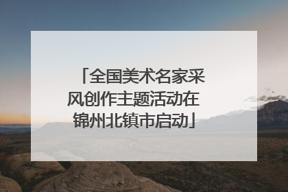全国美术名家采风创作主题活动在锦州北镇市启动