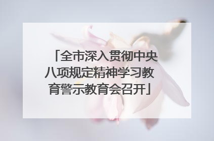 全市深入贯彻中央八项规定精神学习教育警示教育会召开