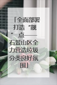 全面部署 打造“靓” 点——石景山区全力营造垃圾分类良好氛围