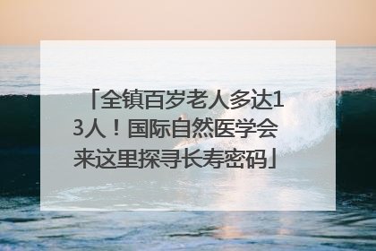 全镇百岁老人多达13人！国际自然医学会来这里探寻长寿密码