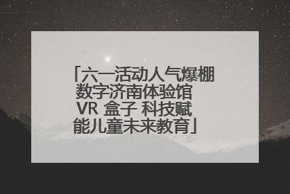 六一活动人气爆棚 数字济南体验馆 VR 盒子 科技赋能儿童未来教育