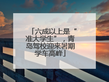 六成以上是“准大学生”，青岛驾校迎来暑期学车高峰