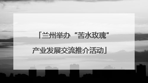 兰州举办“苦水玫瑰”产业发展交流推介活动
