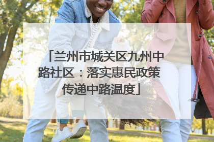 兰州市城关区九州中路社区：落实惠民政策 传递中路温度