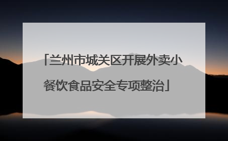 兰州市城关区开展外卖小餐饮食品安全专项整治