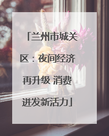 兰州市城关区：夜间经济再升级 消费迸发新活力