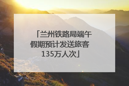 兰州铁路局端午假期预计发送旅客135万人次