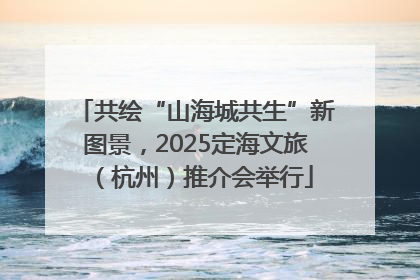 共绘“山海城共生”新图景，2025定海文旅（杭州）推介会举行