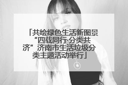 共绘绿色生活新图景 “四载同行·分类共济”济南市生活垃圾分类主题活动举行