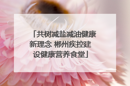 共树减盐减油健康新理念 郴州疾控建设健康营养食堂