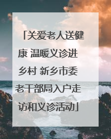 关爱老人送健康 温暖义诊进乡村 新乡市委老干部局入户走访和义诊活动