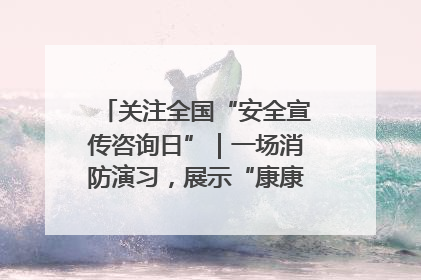关注全国“安全宣传咨询日”｜一场消防演习，展示“康康”应急实力
