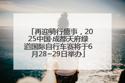 再迎骑行盛事，2025中国·成都天府绿道国际自行车赛将于6月28~29日举办