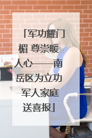 军功耀门楣 尊崇暖人心——南岳区为立功 军人家庭送喜报