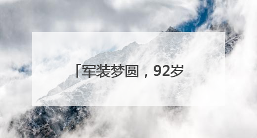 军装梦圆，92岁老兵重拾青春记忆