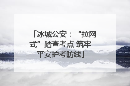冰城公安：“拉网式”踏查考点 筑牢平安护考防线