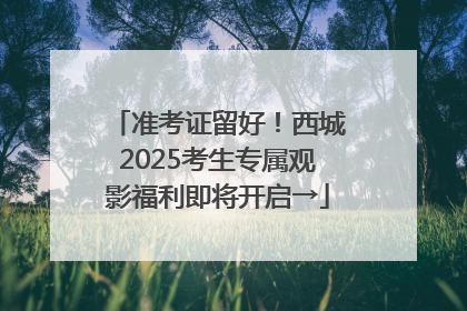 准考证留好！西城2025考生专属观影福利即将开启→