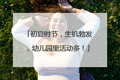 初夏时节，生机勃发，幼儿园里活动多！
