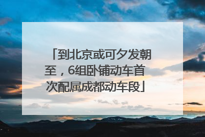 到北京或可夕发朝至，6组卧铺动车首次配属成都动车段