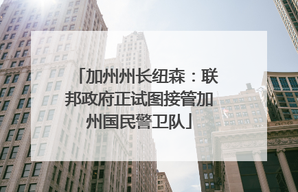 加州州长纽森：联邦政府正试图接管加州国民警卫队