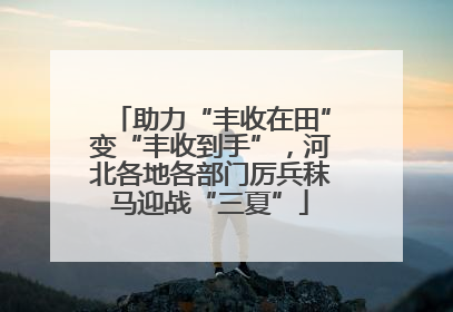 助力“丰收在田”变“丰收到手”，河北各地各部门厉兵秣马迎战“三夏”