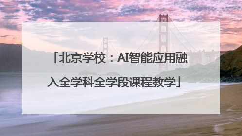 北京学校：AI智能应用融入全学科全学段课程教学