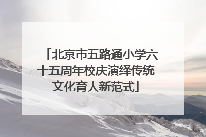 北京市五路通小学六十五周年校庆演绎传统文化育人新范式