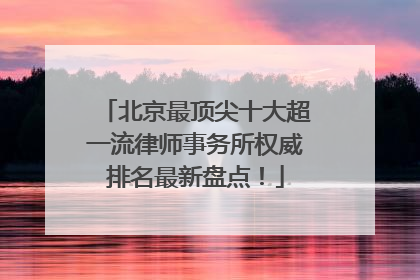 北京最顶尖十大超一流律师事务所权威排名最新盘点！
