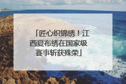 匠心织锦绣！江西夏布绣在国家级赛事斩获殊荣