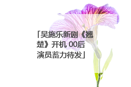 吴施乐新剧《翘楚》开机 00后演员蓄力待发
