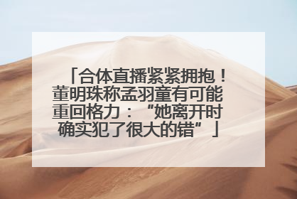 合体直播紧紧拥抱！董明珠称孟羽童有可能重回格力：“她离开时确实犯了很大的错”
