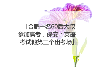 合肥一名60后大叔参加高考，保安：英语考试他第三个出考场
