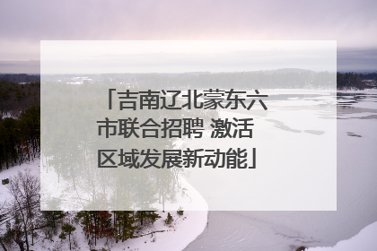 吉南辽北蒙东六市联合招聘 激活区域发展新动能