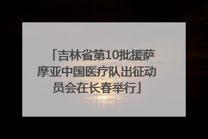 吉林省第10批援萨摩亚中国医疗队出征动员会在长春举行