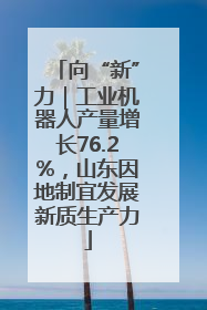 向“新”力｜工业机器人产量增长76.2%，山东因地制宜发展新质生产力