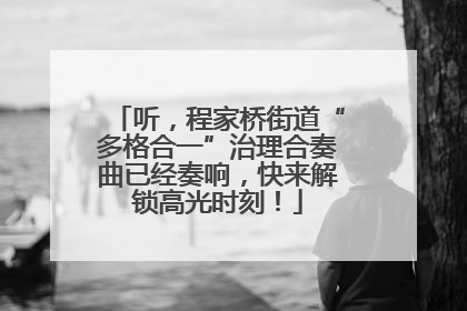 听，程家桥街道“多格合一”治理合奏曲已经奏响，快来解锁高光时刻！