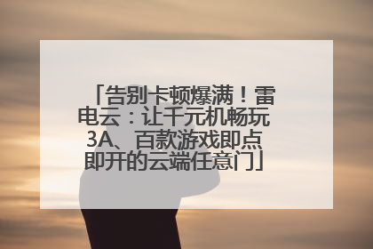 告别卡顿爆满！雷电云：让千元机畅玩3A、百款游戏即点即开的云端任意门